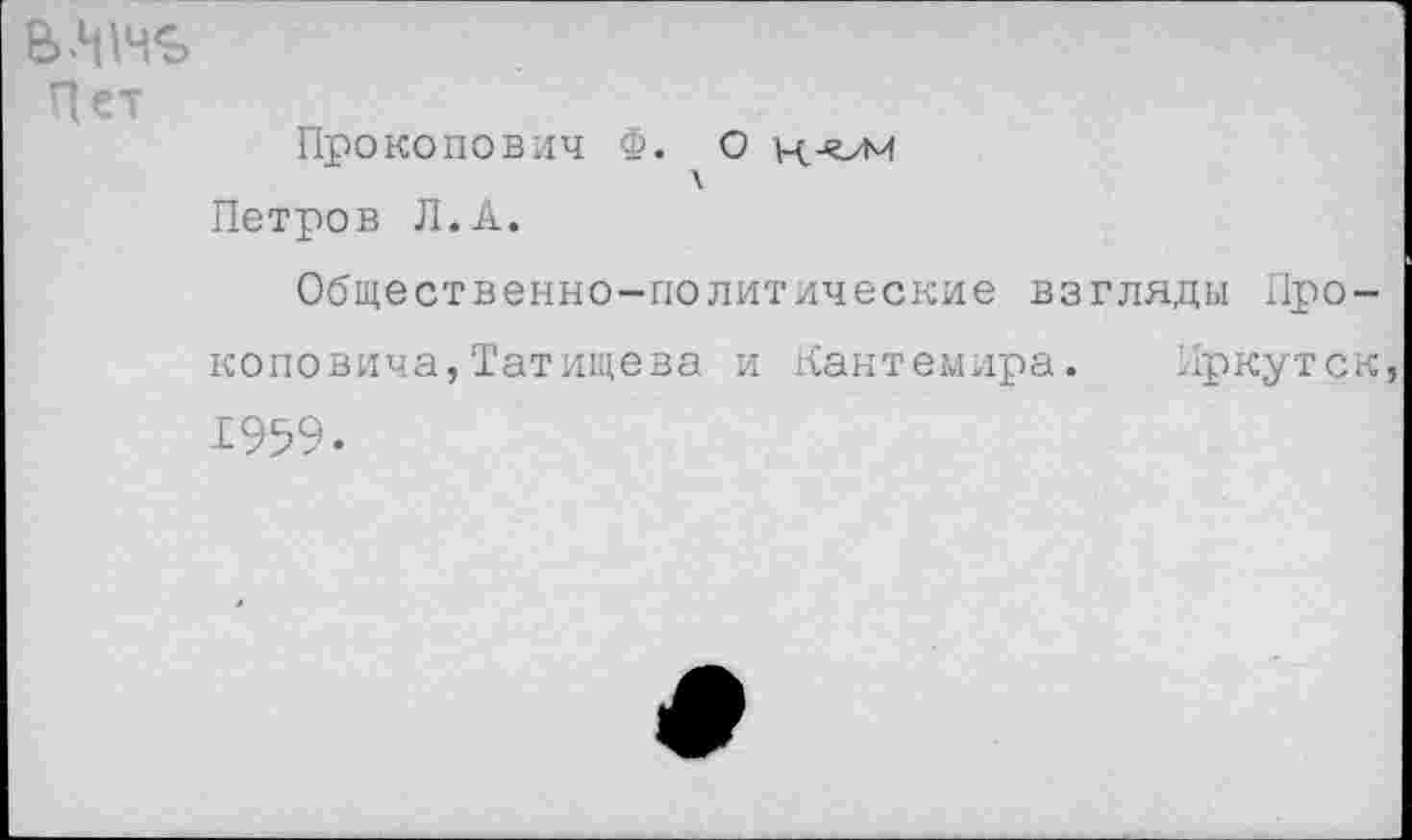 ﻿Пет
Прокопович Ф. О Н^М Петров Л.А.
Общественно-политические взгляды Прокоповича, Татищева и Кантемира. Иркутск, 1959.